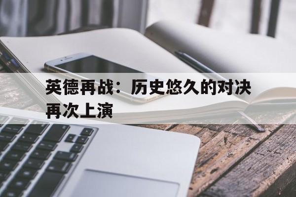 开云官网-英德再战：历史悠久的对决再次上演的简单介绍